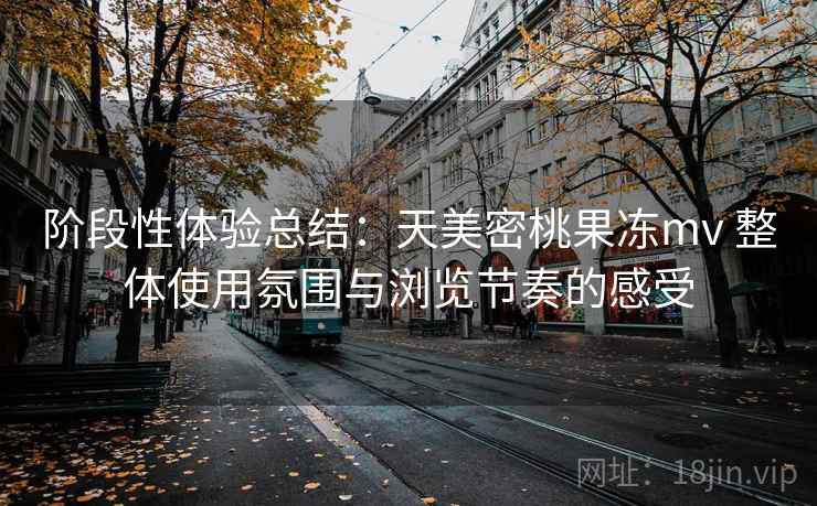 阶段性体验总结：天美密桃果冻mv 整体使用氛围与浏览节奏的感受  第2张