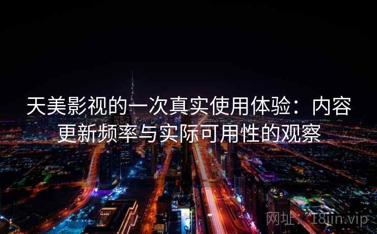 天美影视的一次真实使用体验：内容更新频率与实际可用性的观察  第2张
