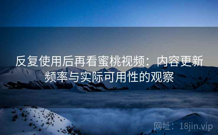 反复使用后再看蜜桃视频：内容更新频率与实际可用性的观察  第2张