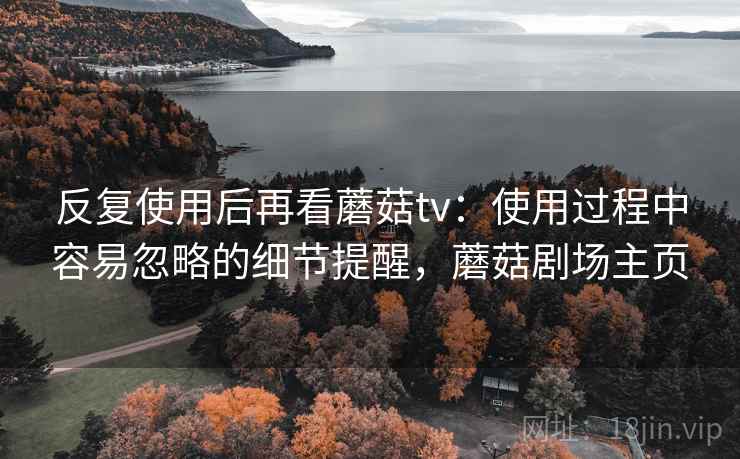 反复使用后再看蘑菇tv：使用过程中容易忽略的细节提醒，蘑菇剧场主页  第1张