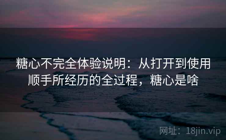 糖心不完全体验说明：从打开到使用顺手所经历的全过程，糖心是啥  第2张