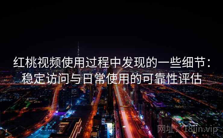 红桃视频使用过程中发现的一些细节：稳定访问与日常使用的可靠性评估  第2张