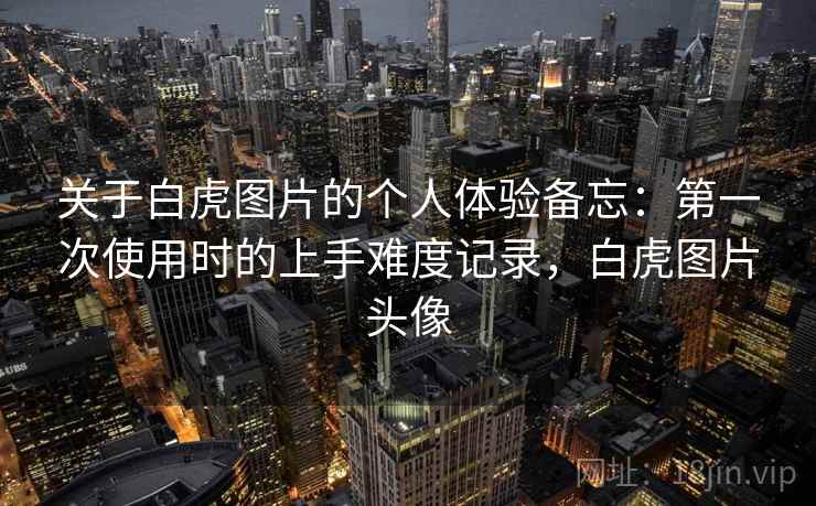 关于白虎图片的个人体验备忘：第一次使用时的上手难度记录，白虎图片头像  第1张