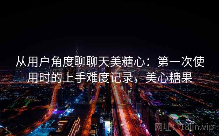 从用户角度聊聊天美糖心：第一次使用时的上手难度记录，美心糖果  第1张