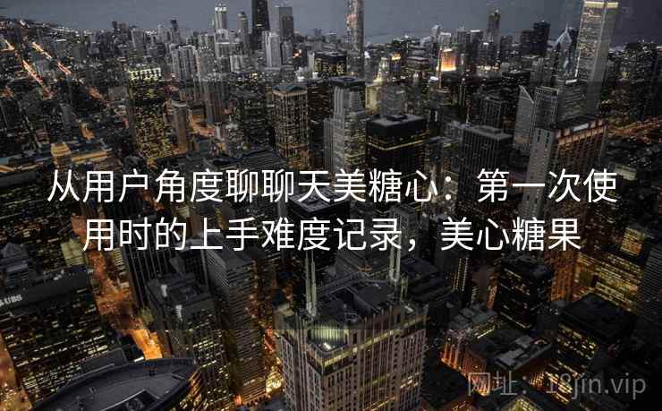 从用户角度聊聊天美糖心：第一次使用时的上手难度记录，美心糖果  第2张