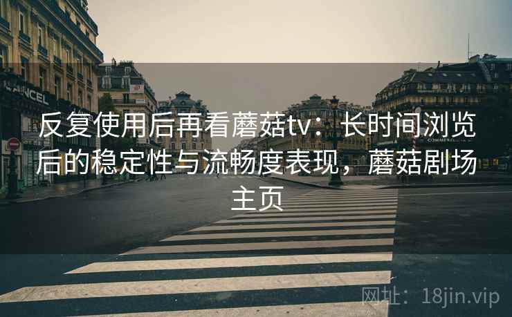 反复使用后再看蘑菇tv：长时间浏览后的稳定性与流畅度表现，蘑菇剧场主页  第1张