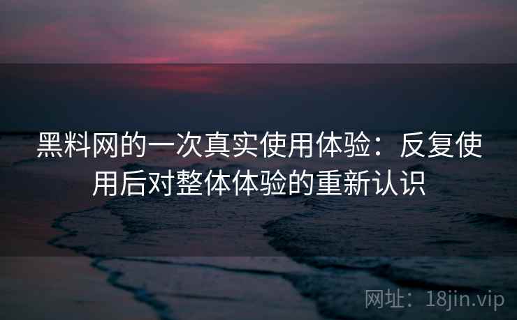 黑料网的一次真实使用体验：反复使用后对整体体验的重新认识  第1张