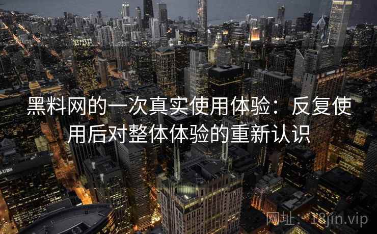 黑料网的一次真实使用体验：反复使用后对整体体验的重新认识  第2张
