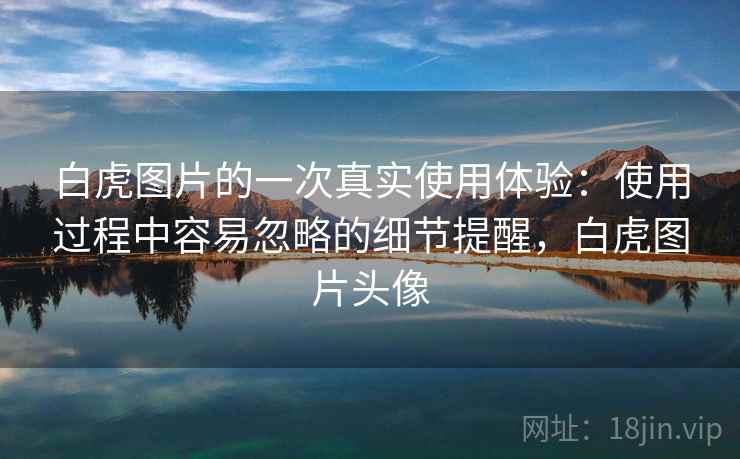 白虎图片的一次真实使用体验:使用过程中容易忽略的细节提醒,白虎图片头像 第2张 白虎图片的一次真实使用体验:使用过程中容易忽略的细节提醒,白虎图片头像 第2张