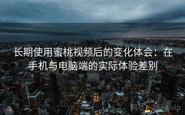 长期使用蜜桃视频后的变化体会：在手机与电脑端的实际体验差别  第1张