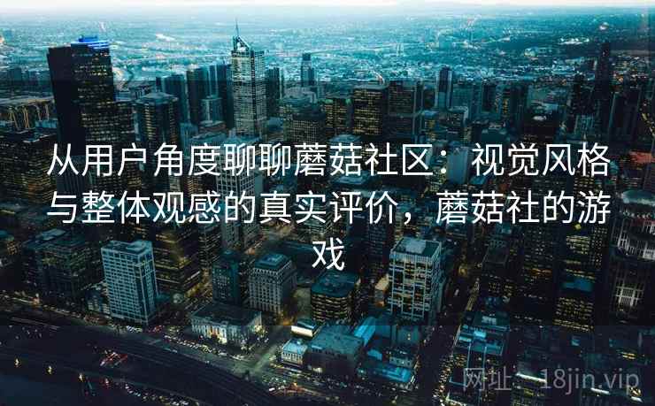 从用户角度聊聊蘑菇社区：视觉风格与整体观感的真实评价，蘑菇社的游戏  第1张