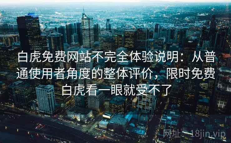 白虎免费网站不完全体验说明：从普通使用者角度的整体评价，限时免费白虎看一眼就受不了  第1张