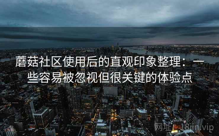 蘑菇社区使用后的直观印象整理：一些容易被忽视但很关键的体验点  第1张