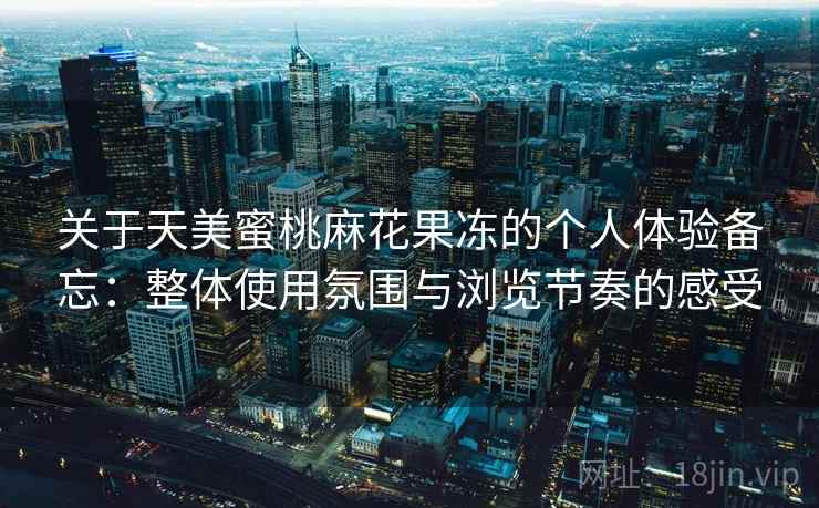 关于天美蜜桃麻花果冻的个人体验备忘：整体使用氛围与浏览节奏的感受  第2张