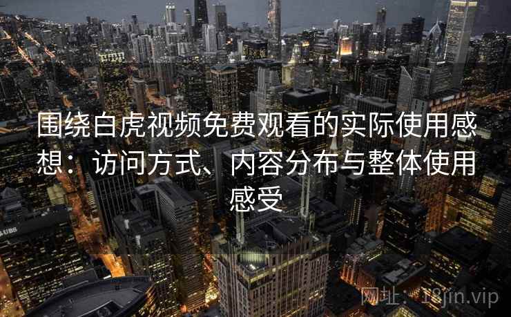 围绕白虎视频免费观看的实际使用感想:访问方式、内容分布与整体使用感受 第1张 围绕白虎视频免费观看的实际使用感想:访问方式、内容分布与整体使用感受 第1张