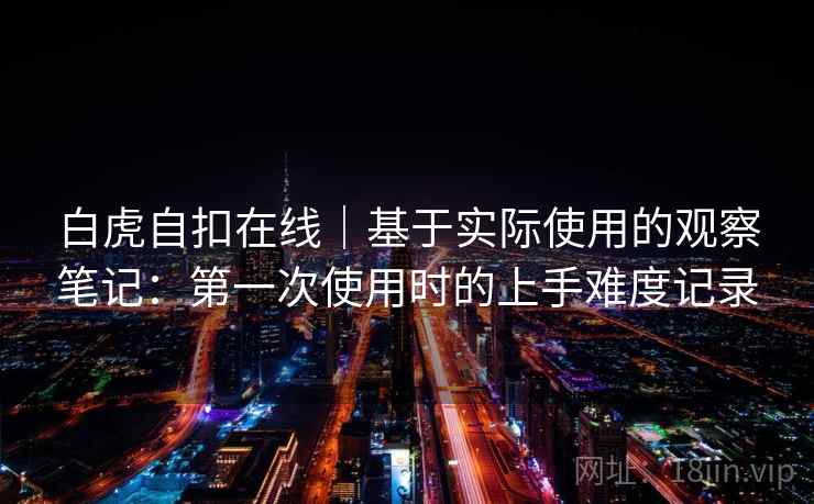 白虎自扣在线|基于实际使用的观察笔记:第一次使用时的上手难度记录 第2张 白虎自扣在线|基于实际使用的观察笔记:第一次使用时的上手难度记录 第2张