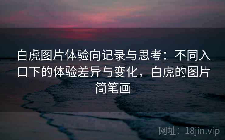白虎图片体验向记录与思考:不同入口下的体验差异与变化,白虎的图片简笔画 第1张 白虎图片体验向记录与思考:不同入口下的体验差异与变化,白虎的图片简笔画 第1张