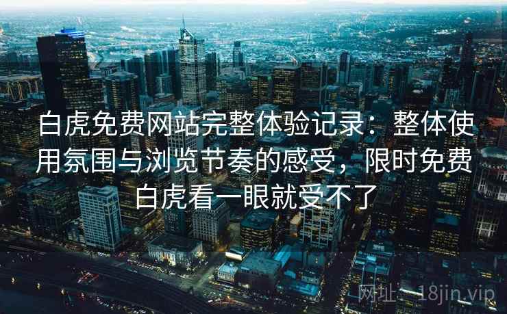 白虎免费网站完整体验记录:整体使用氛围与浏览节奏的感受,限时免费白虎看一眼就受不了 第1张 白虎免费网站完整体验记录:整体使用氛围与浏览节奏的感受,限时免费白虎看一眼就受不了 第1张