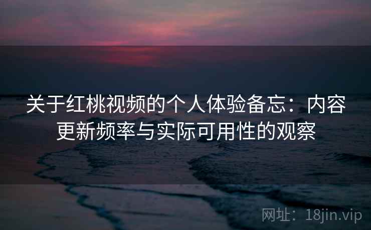 关于红桃视频的个人体验备忘:内容更新频率与实际可用性的观察 第2张 关于红桃视频的个人体验备忘:内容更新频率与实际可用性的观察 第2张
