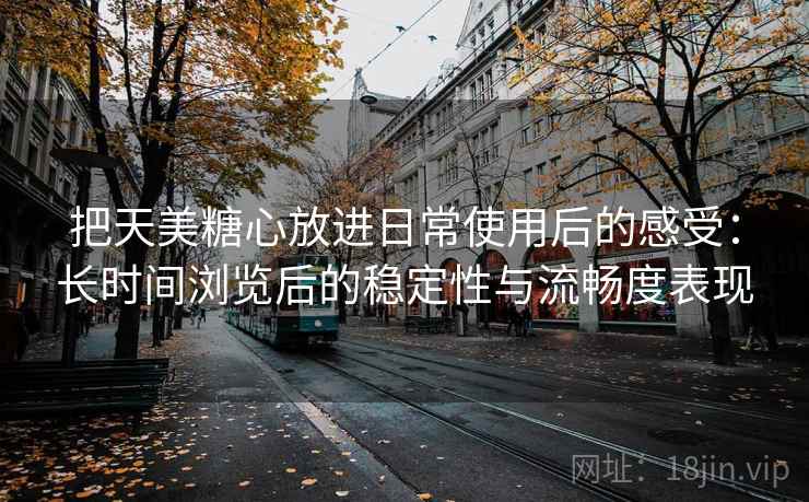 把天美糖心放进日常使用后的感受：长时间浏览后的稳定性与流畅度表现  第2张