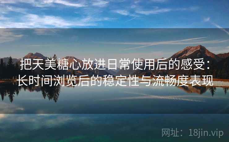 把天美糖心放进日常使用后的感受：长时间浏览后的稳定性与流畅度表现  第1张