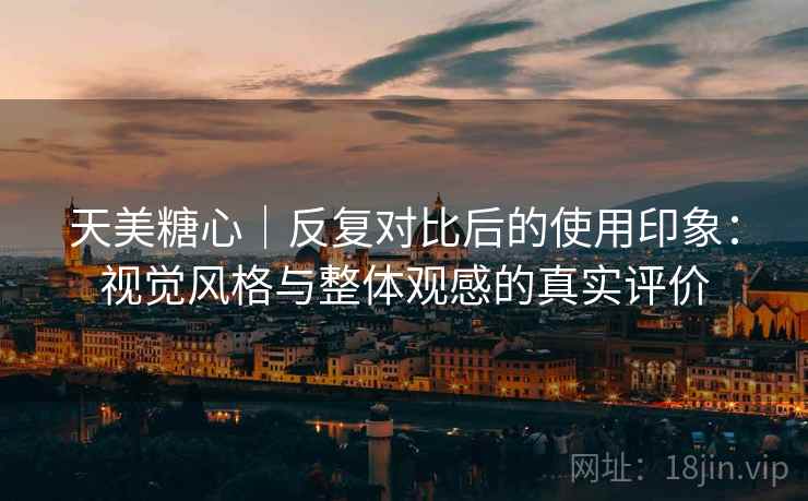 天美糖心｜反复对比后的使用印象：视觉风格与整体观感的真实评价  第2张