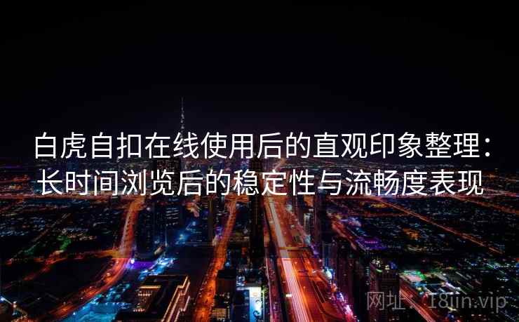 白虎自扣在线使用后的直观印象整理:长时间浏览后的稳定性与流畅度表现 第1张 白虎自扣在线使用后的直观印象整理:长时间浏览后的稳定性与流畅度表现 第1张