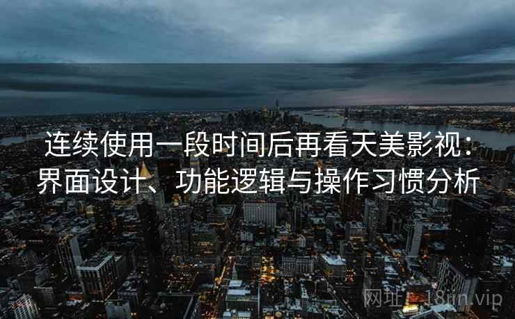 连续使用一段时间后再看天美影视:界面设计、功能逻辑与操作习惯分析 第2张 连续使用一段时间后再看天美影视:界面设计、功能逻辑与操作习惯分析 第2张