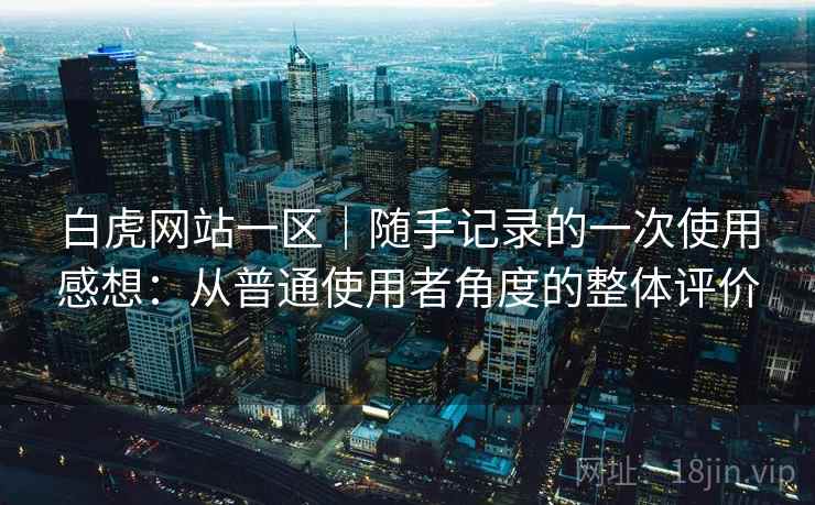 白虎网站一区|随手记录的一次使用感想:从普通使用者角度的整体评价 第2张 白虎网站一区|随手记录的一次使用感想:从普通使用者角度的整体评价 第2张