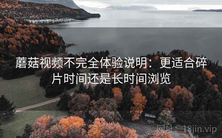 蘑菇视频不完全体验说明：更适合碎片时间还是长时间浏览  第1张