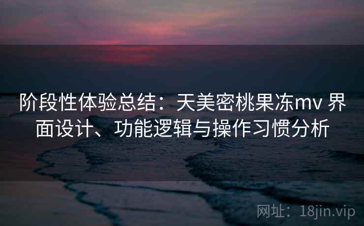 阶段性体验总结:天美密桃果冻mv 界面设计、功能逻辑与操作习惯分析 第1张 阶段性体验总结:天美密桃果冻mv 界面设计、功能逻辑与操作习惯分析 第1张