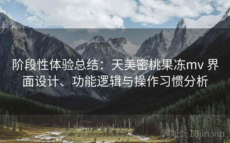 阶段性体验总结:天美密桃果冻mv 界面设计、功能逻辑与操作习惯分析 第2张 阶段性体验总结:天美密桃果冻mv 界面设计、功能逻辑与操作习惯分析 第2张