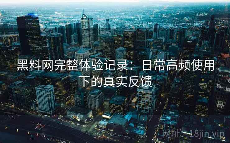 黑料网完整体验记录：日常高频使用下的真实反馈  第1张