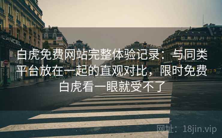 白虎免费网站完整体验记录：与同类平台放在一起的直观对比，限时免费白虎看一眼就受不了  第1张