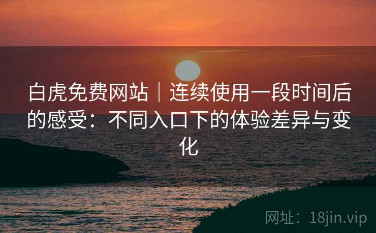 白虎免费网站|连续使用一段时间后的感受:不同入口下的体验差异与变化 第2张 白虎免费网站|连续使用一段时间后的感受:不同入口下的体验差异与变化 第2张