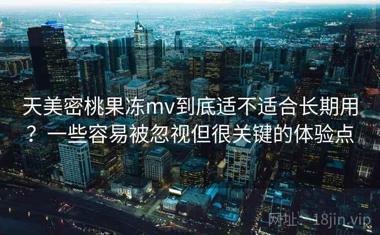 天美密桃果冻mv到底适不适合长期用?一些容易被忽视但很关键的体验点 第1张 天美密桃果冻mv到底适不适合长期用?一些容易被忽视但很关键的体验点 第1张