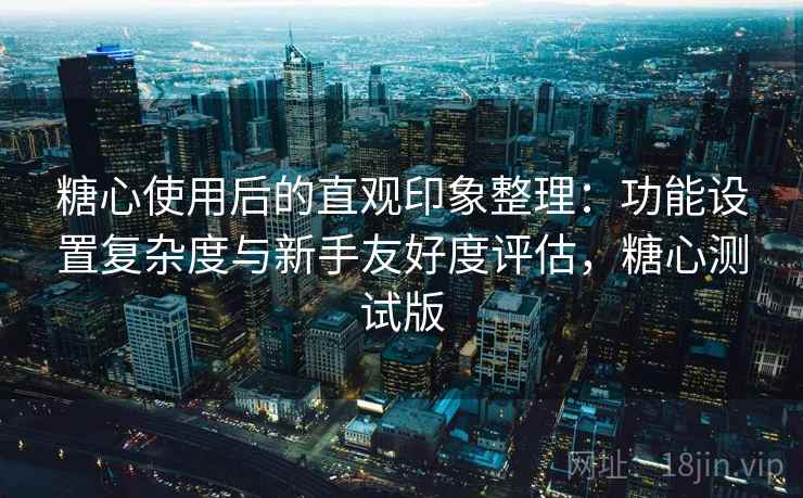 糖心使用后的直观印象整理:功能设置复杂度与新手友好度评估,糖心测试版 第1张 糖心使用后的直观印象整理:功能设置复杂度与新手友好度评估,糖心测试版 第1张