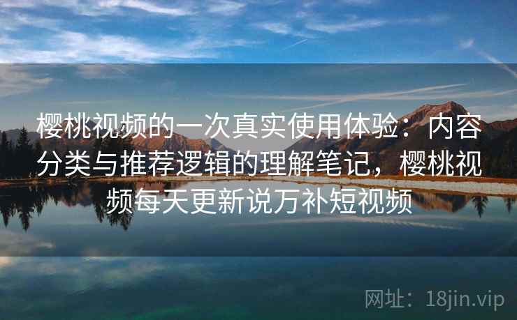 樱桃视频的一次真实使用体验：内容分类与推荐逻辑的理解笔记，樱桃视频每天更新说万补短视频  第2张