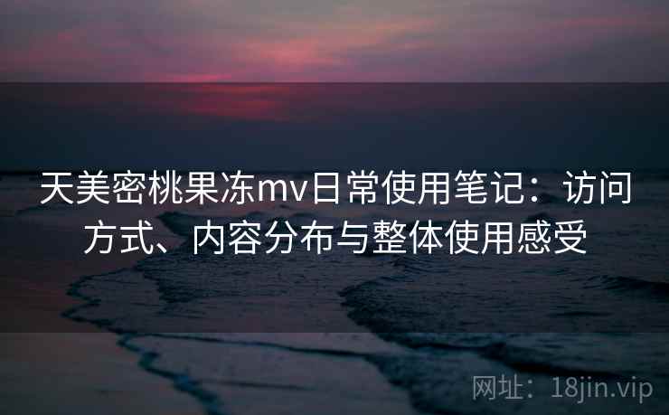 天美密桃果冻mv日常使用笔记:访问方式、内容分布与整体使用感受 第2张 天美密桃果冻mv日常使用笔记:访问方式、内容分布与整体使用感受 第2张