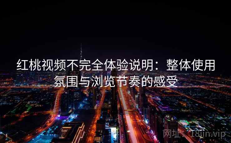 红桃视频不完全体验说明：整体使用氛围与浏览节奏的感受  第1张