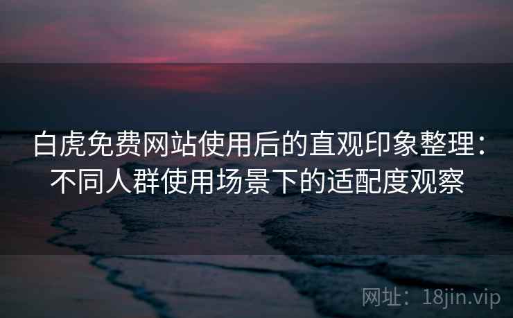 白虎免费网站使用后的直观印象整理:不同人群使用场景下的适配度观察 第1张 白虎免费网站使用后的直观印象整理:不同人群使用场景下的适配度观察 第1张