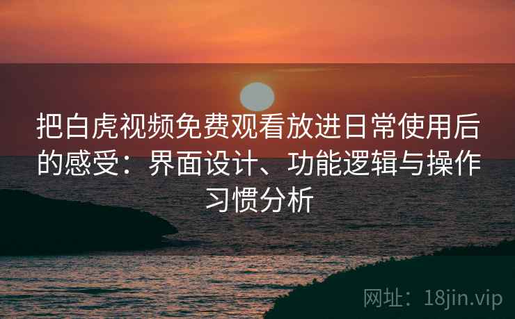 把白虎视频免费观看放进日常使用后的感受:界面设计、功能逻辑与操作习惯分析 第1张 把白虎视频免费观看放进日常使用后的感受:界面设计、功能逻辑与操作习惯分析 第1张