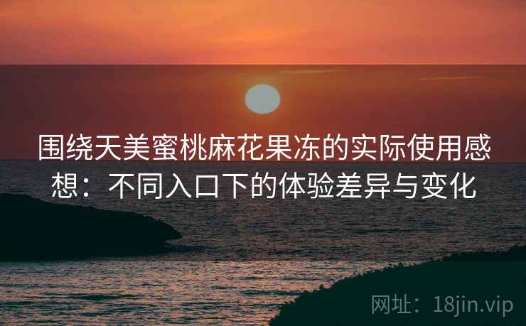 围绕天美蜜桃麻花果冻的实际使用感想：不同入口下的体验差异与变化  第1张