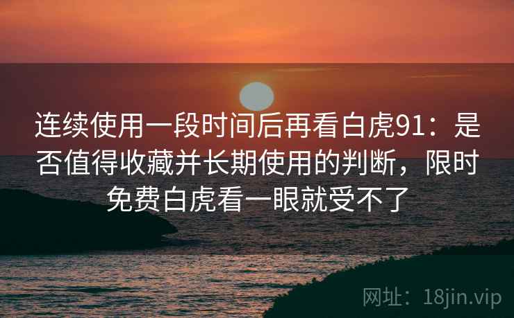 连续使用一段时间后再看白虎91：是否值得收藏并长期使用的判断，限时免费白虎看一眼就受不了  第1张