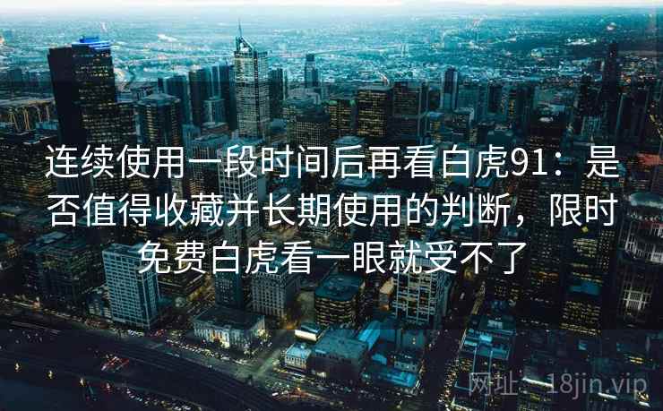 连续使用一段时间后再看白虎91：是否值得收藏并长期使用的判断，限时免费白虎看一眼就受不了  第2张
