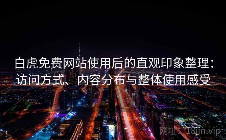 白虎免费网站使用后的直观印象整理:访问方式、内容分布与整体使用感受 第2张 白虎免费网站使用后的直观印象整理:访问方式、内容分布与整体使用感受 第2张