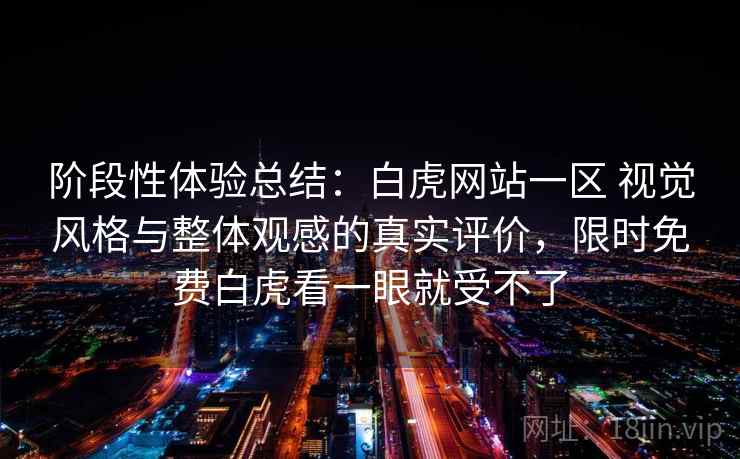 阶段性体验总结：白虎网站一区 视觉风格与整体观感的真实评价，限时免费白虎看一眼就受不了  第2张