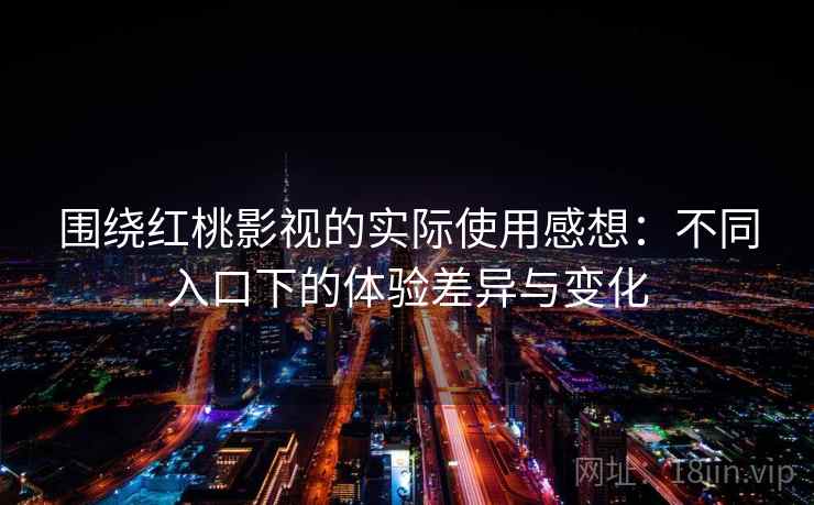 围绕红桃影视的实际使用感想:不同入口下的体验差异与变化 第2张 围绕红桃影视的实际使用感想:不同入口下的体验差异与变化 第2张