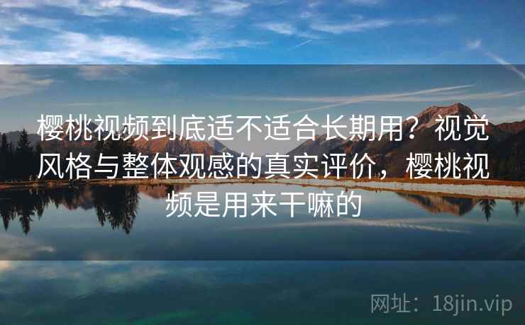 樱桃视频到底适不适合长期用？视觉风格与整体观感的真实评价，樱桃视频是用来干嘛的  第2张