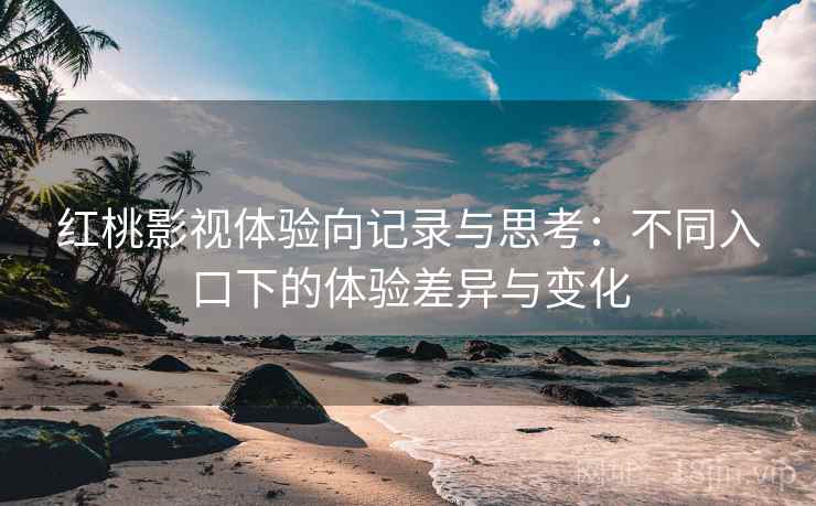 红桃影视体验向记录与思考:不同入口下的体验差异与变化 第2张 红桃影视体验向记录与思考:不同入口下的体验差异与变化 第2张